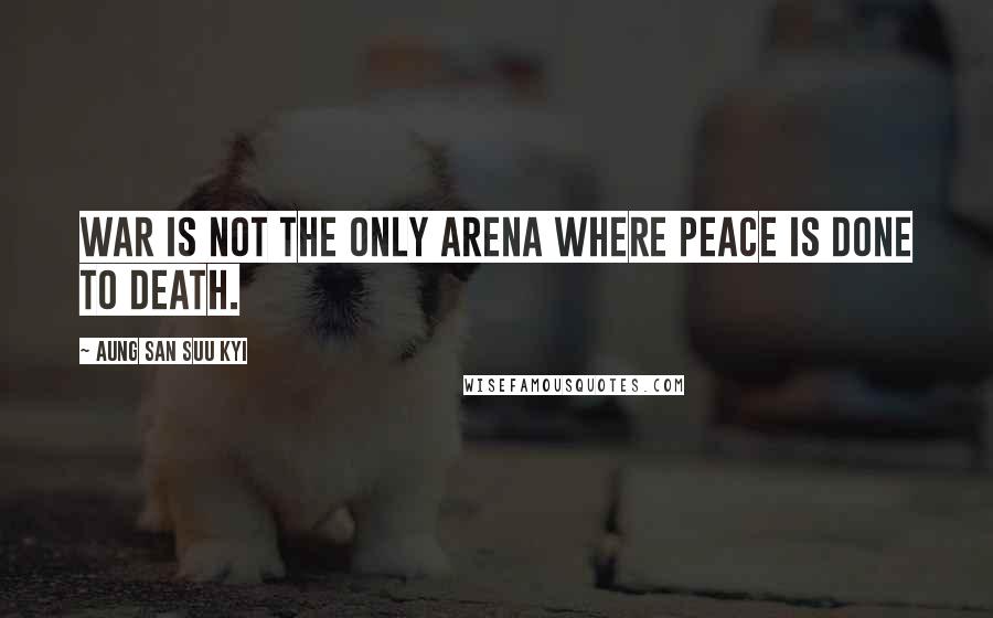 Aung San Suu Kyi Quotes: War is not the only arena where peace is done to death.