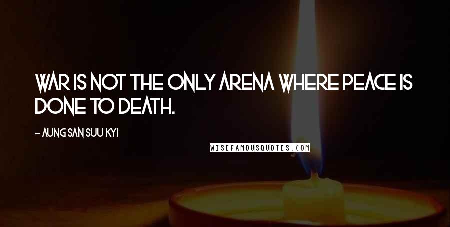 Aung San Suu Kyi Quotes: War is not the only arena where peace is done to death.