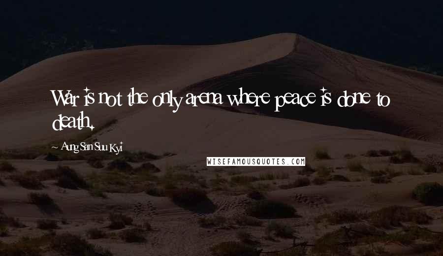 Aung San Suu Kyi Quotes: War is not the only arena where peace is done to death.