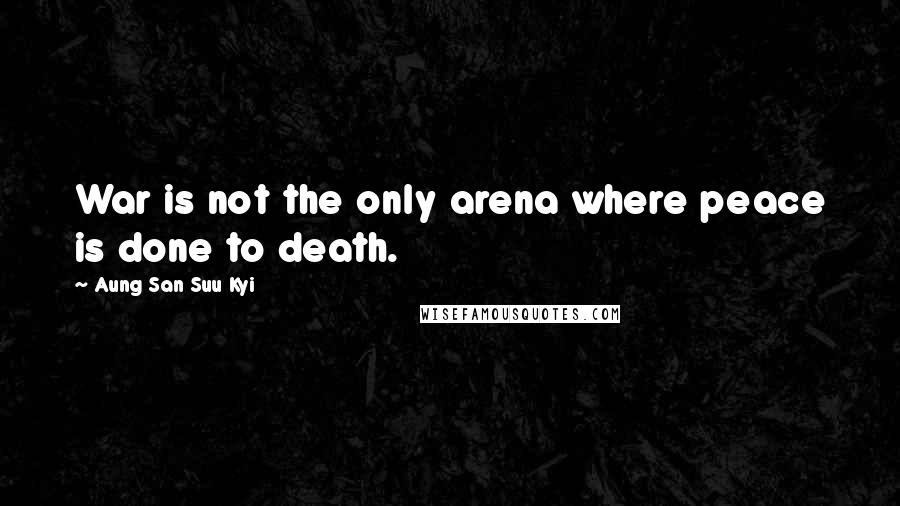 Aung San Suu Kyi Quotes: War is not the only arena where peace is done to death.