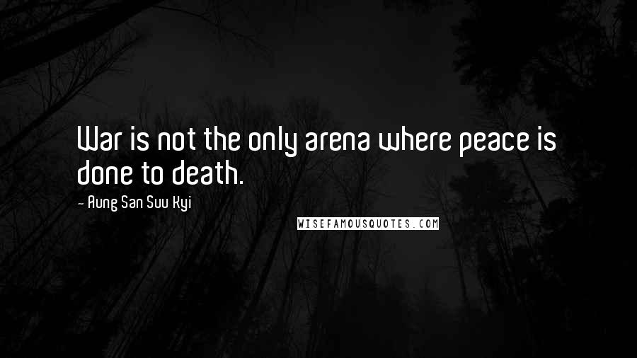 Aung San Suu Kyi Quotes: War is not the only arena where peace is done to death.