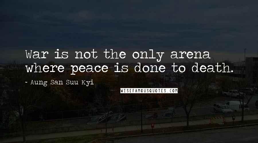 Aung San Suu Kyi Quotes: War is not the only arena where peace is done to death.