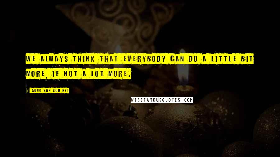 Aung San Suu Kyi Quotes: We always think that everybody can do a little bit more, if not a lot more.