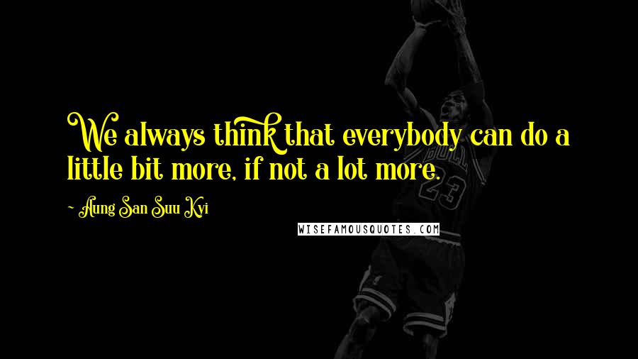 Aung San Suu Kyi Quotes: We always think that everybody can do a little bit more, if not a lot more.
