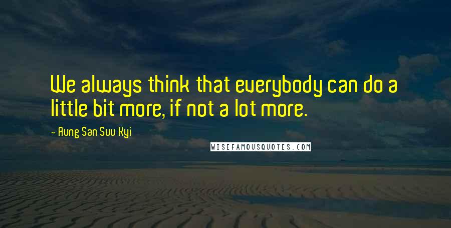 Aung San Suu Kyi Quotes: We always think that everybody can do a little bit more, if not a lot more.