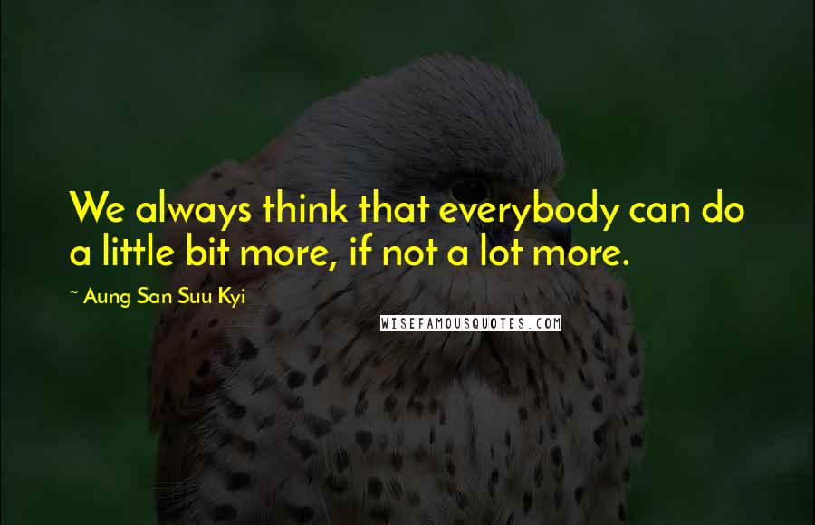 Aung San Suu Kyi Quotes: We always think that everybody can do a little bit more, if not a lot more.