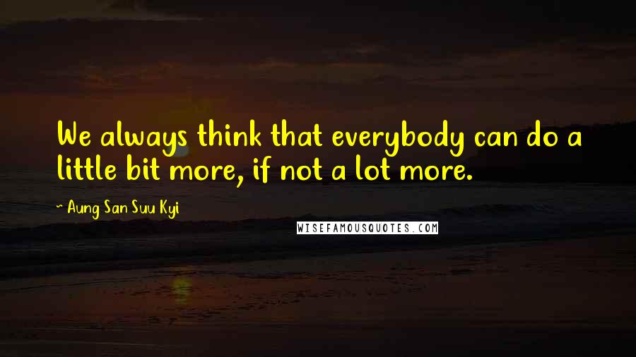 Aung San Suu Kyi Quotes: We always think that everybody can do a little bit more, if not a lot more.