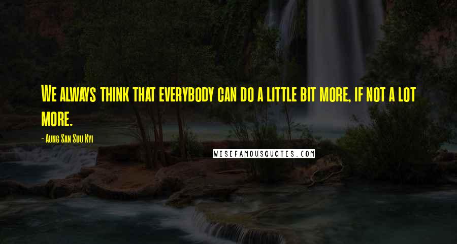 Aung San Suu Kyi Quotes: We always think that everybody can do a little bit more, if not a lot more.
