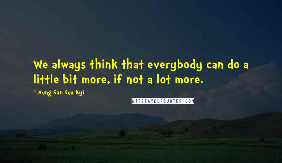 Aung San Suu Kyi Quotes: We always think that everybody can do a little bit more, if not a lot more.