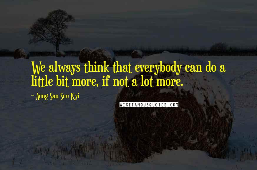 Aung San Suu Kyi Quotes: We always think that everybody can do a little bit more, if not a lot more.