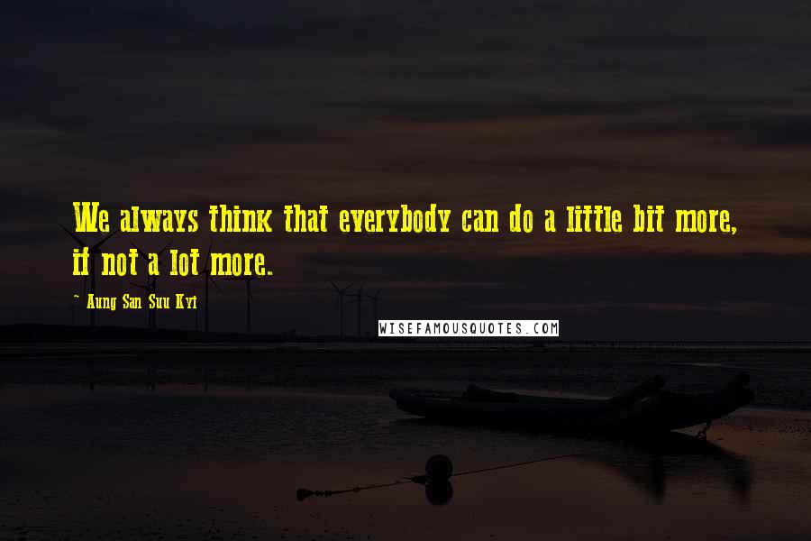 Aung San Suu Kyi Quotes: We always think that everybody can do a little bit more, if not a lot more.