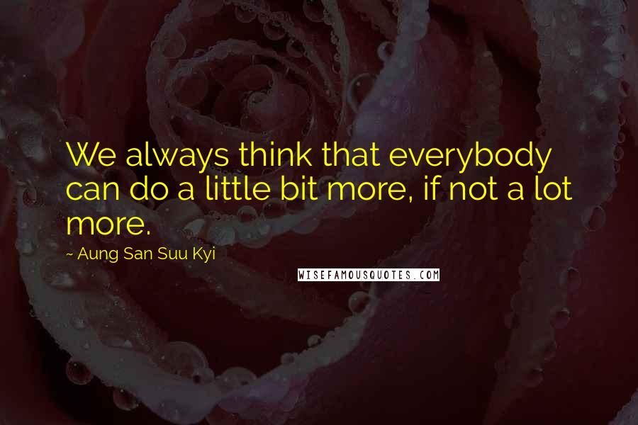 Aung San Suu Kyi Quotes: We always think that everybody can do a little bit more, if not a lot more.