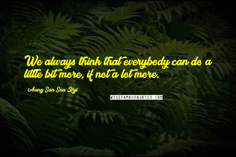 Aung San Suu Kyi Quotes: We always think that everybody can do a little bit more, if not a lot more.