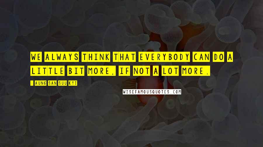 Aung San Suu Kyi Quotes: We always think that everybody can do a little bit more, if not a lot more.