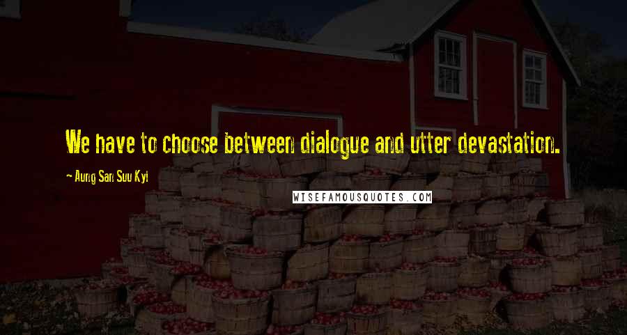 Aung San Suu Kyi Quotes: We have to choose between dialogue and utter devastation.