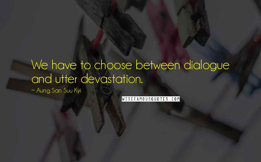 Aung San Suu Kyi Quotes: We have to choose between dialogue and utter devastation.