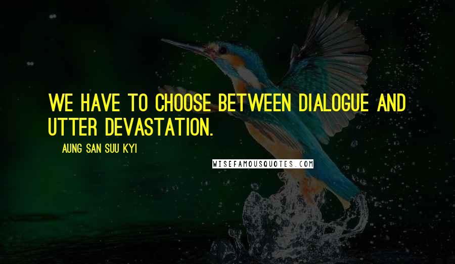 Aung San Suu Kyi Quotes: We have to choose between dialogue and utter devastation.