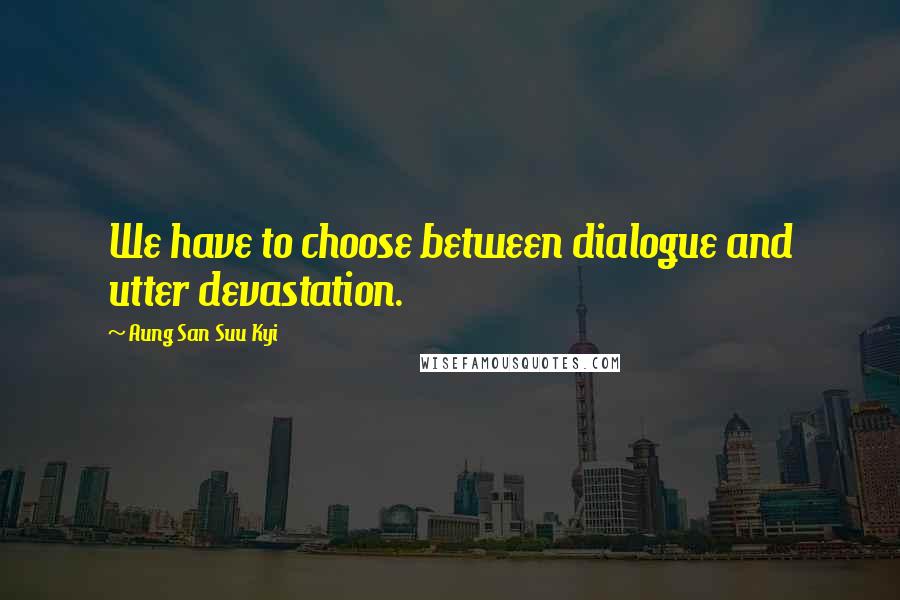 Aung San Suu Kyi Quotes: We have to choose between dialogue and utter devastation.