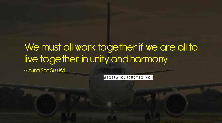 Aung San Suu Kyi Quotes: We must all work together if we are all to live together in unity and harmony.