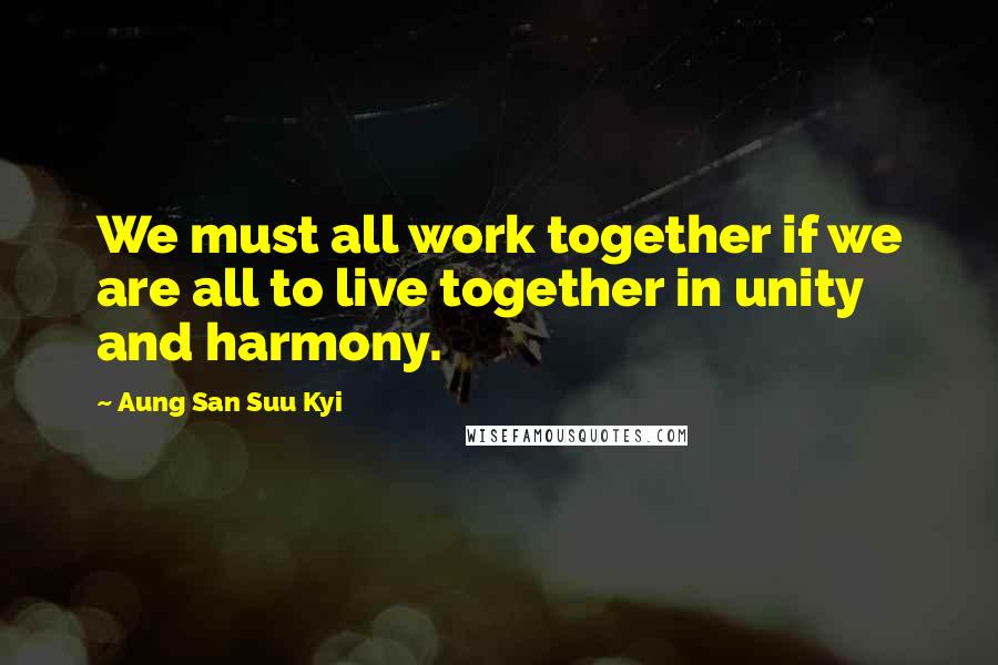 Aung San Suu Kyi Quotes: We must all work together if we are all to live together in unity and harmony.