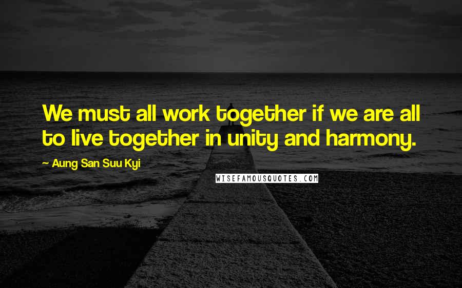 Aung San Suu Kyi Quotes: We must all work together if we are all to live together in unity and harmony.