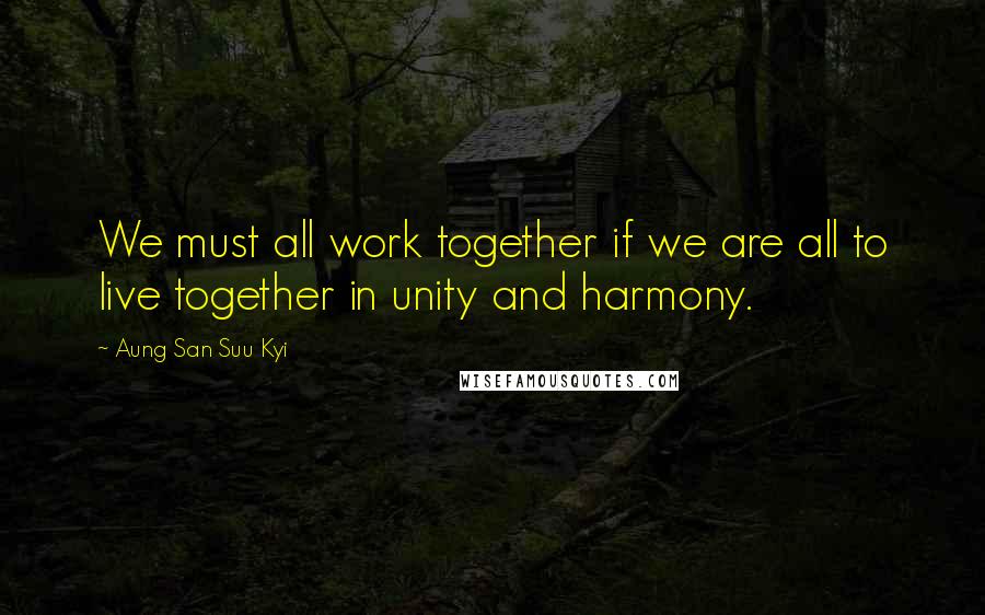 Aung San Suu Kyi Quotes: We must all work together if we are all to live together in unity and harmony.