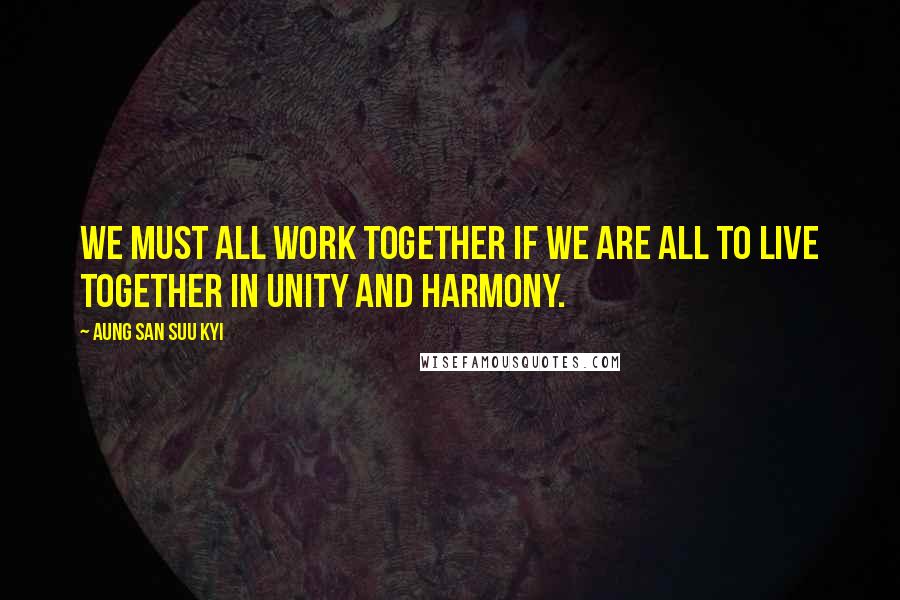 Aung San Suu Kyi Quotes: We must all work together if we are all to live together in unity and harmony.