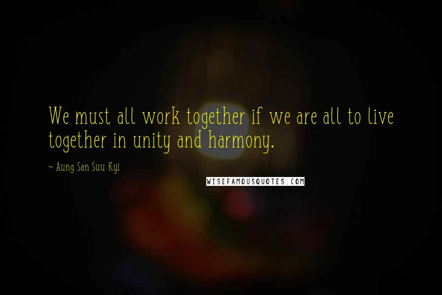 Aung San Suu Kyi Quotes: We must all work together if we are all to live together in unity and harmony.