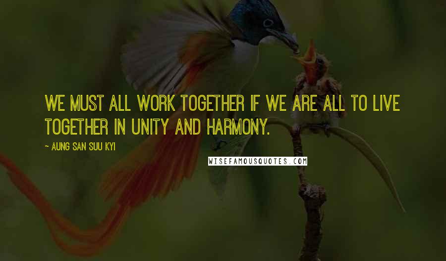 Aung San Suu Kyi Quotes: We must all work together if we are all to live together in unity and harmony.