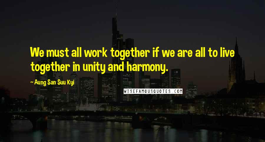 Aung San Suu Kyi Quotes: We must all work together if we are all to live together in unity and harmony.