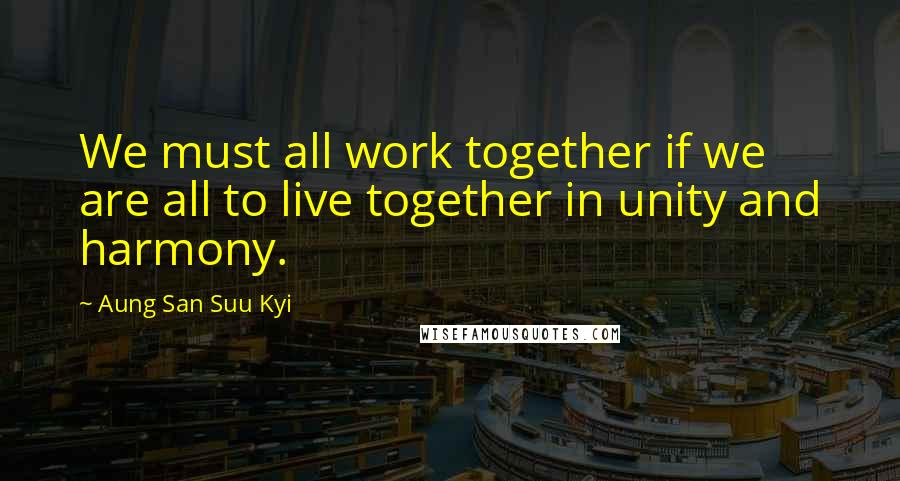 Aung San Suu Kyi Quotes: We must all work together if we are all to live together in unity and harmony.