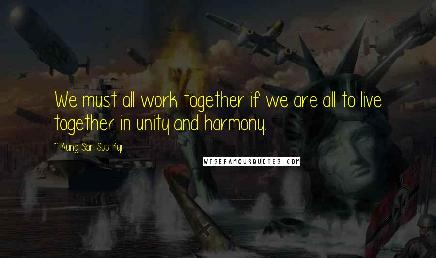 Aung San Suu Kyi Quotes: We must all work together if we are all to live together in unity and harmony.