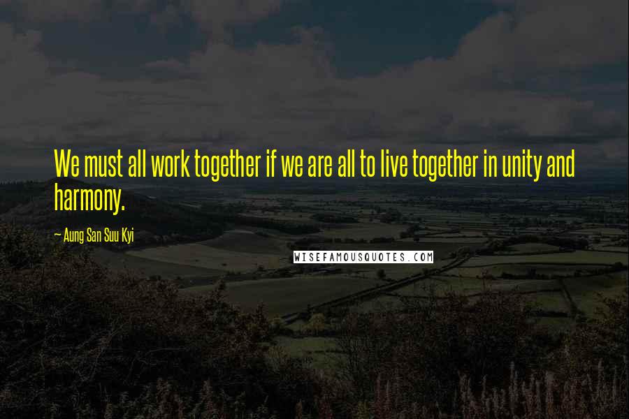 Aung San Suu Kyi Quotes: We must all work together if we are all to live together in unity and harmony.