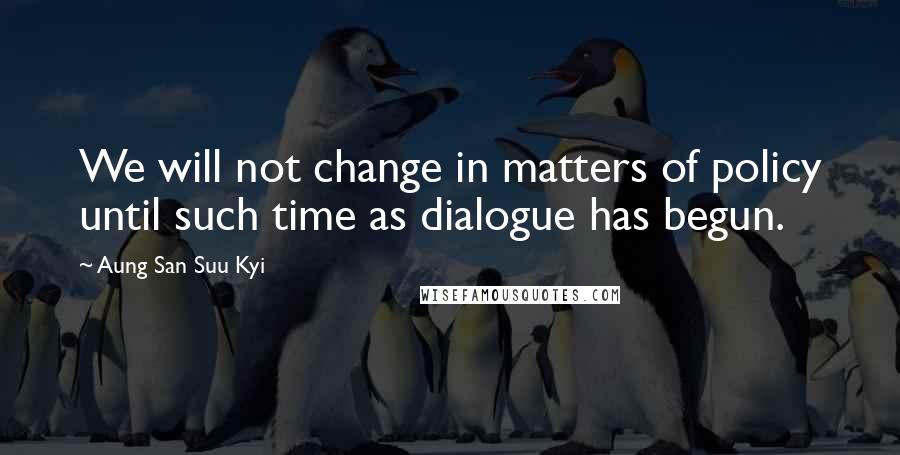 Aung San Suu Kyi Quotes: We will not change in matters of policy until such time as dialogue has begun.