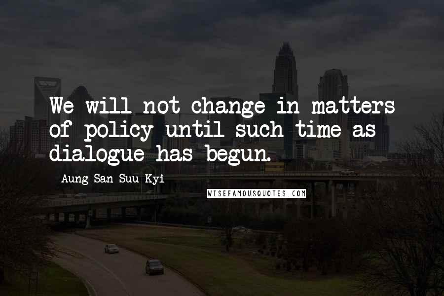 Aung San Suu Kyi Quotes: We will not change in matters of policy until such time as dialogue has begun.