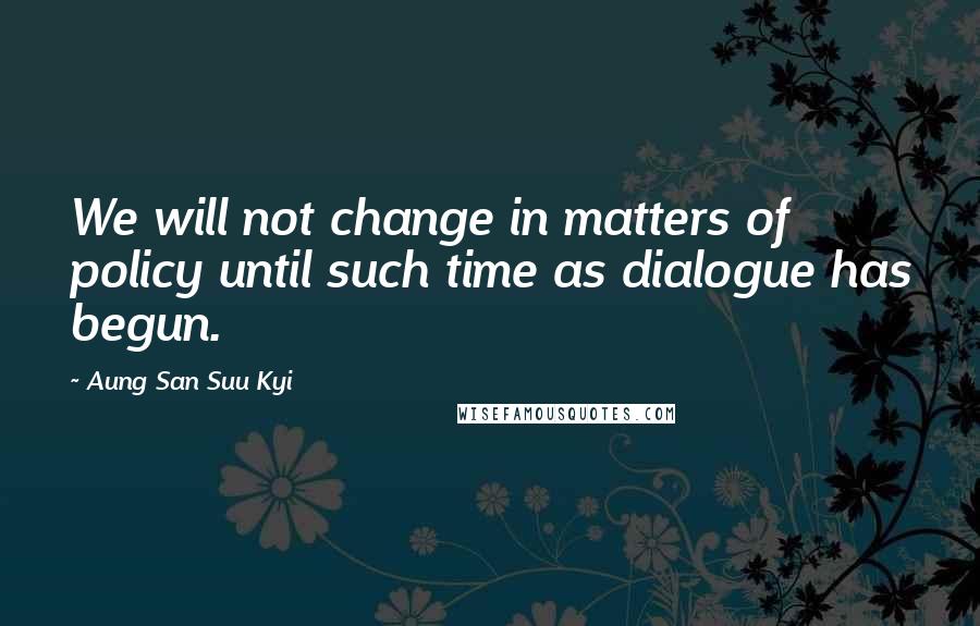 Aung San Suu Kyi Quotes: We will not change in matters of policy until such time as dialogue has begun.