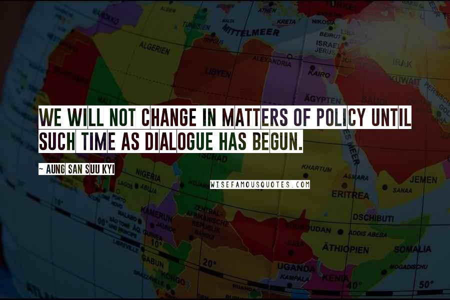 Aung San Suu Kyi Quotes: We will not change in matters of policy until such time as dialogue has begun.