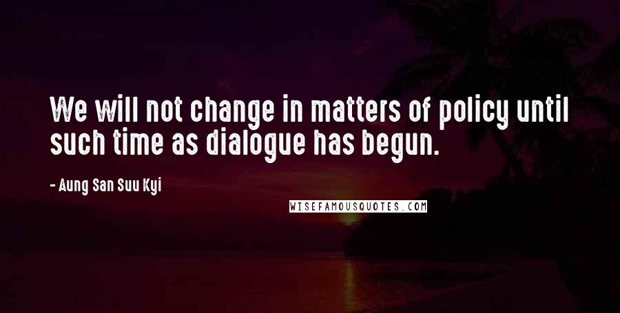 Aung San Suu Kyi Quotes: We will not change in matters of policy until such time as dialogue has begun.