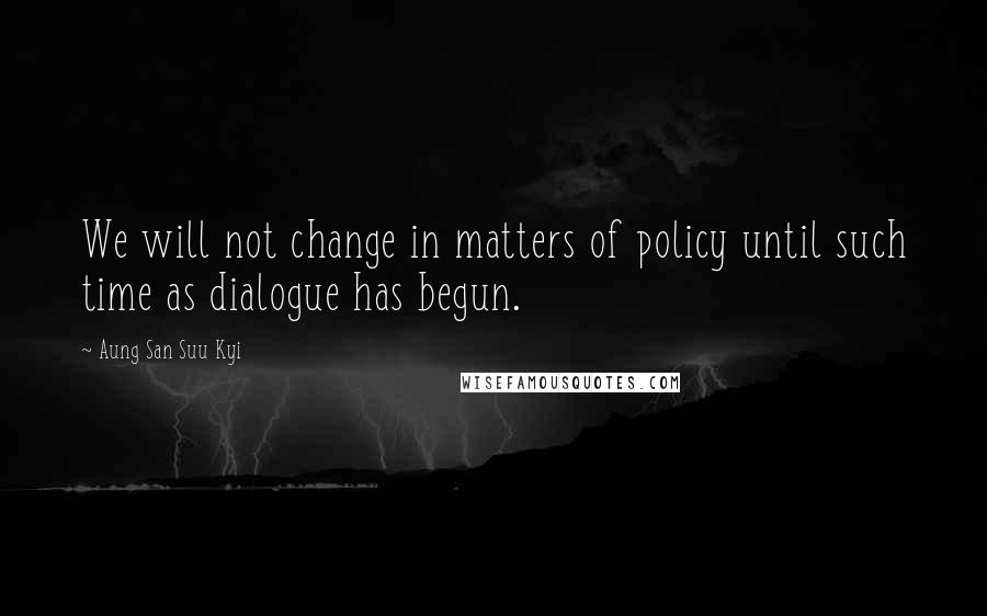 Aung San Suu Kyi Quotes: We will not change in matters of policy until such time as dialogue has begun.