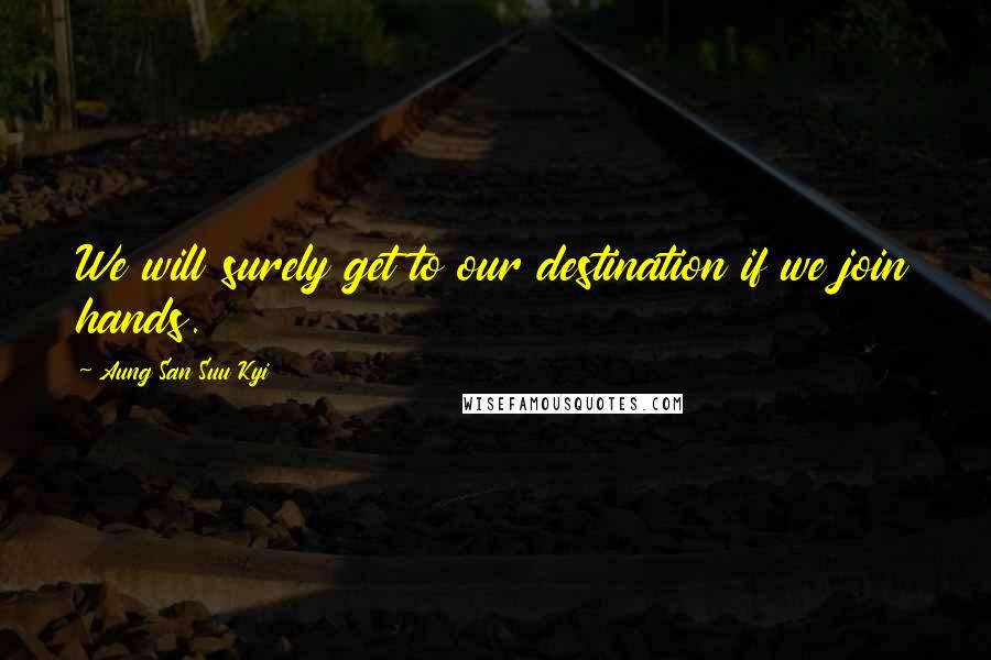 Aung San Suu Kyi Quotes: We will surely get to our destination if we join hands.