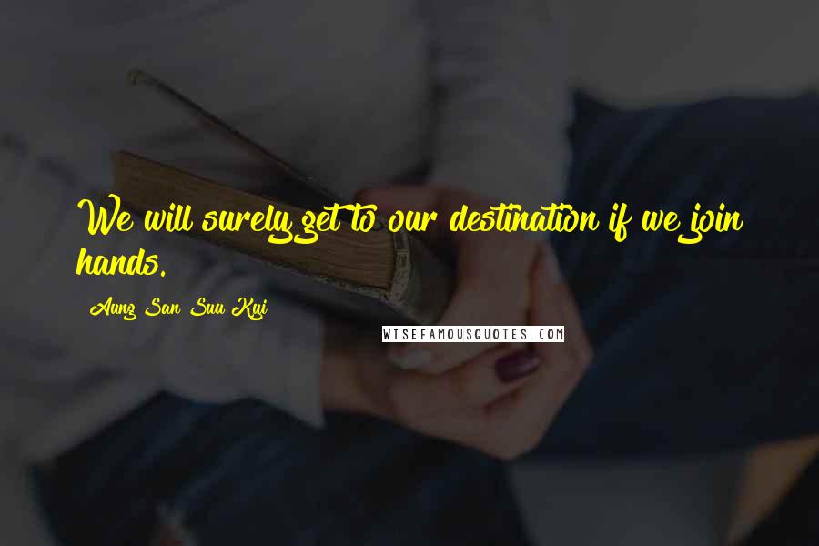 Aung San Suu Kyi Quotes: We will surely get to our destination if we join hands.