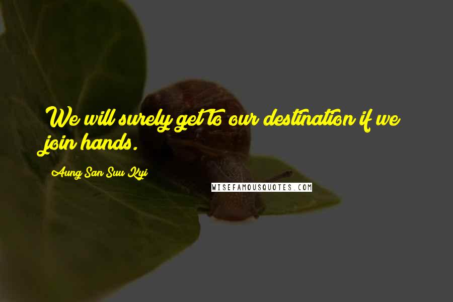 Aung San Suu Kyi Quotes: We will surely get to our destination if we join hands.