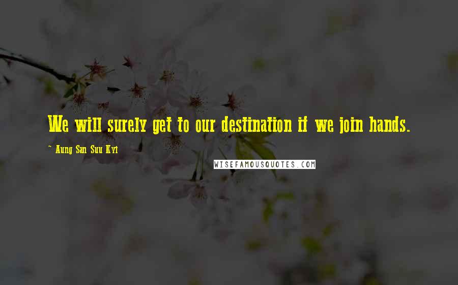 Aung San Suu Kyi Quotes: We will surely get to our destination if we join hands.