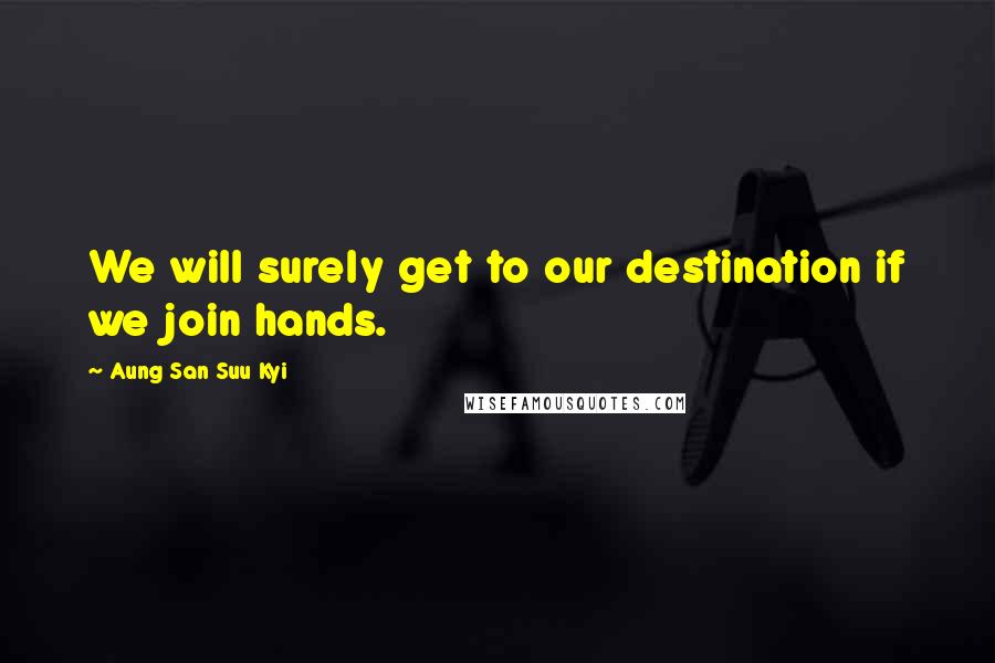 Aung San Suu Kyi Quotes: We will surely get to our destination if we join hands.