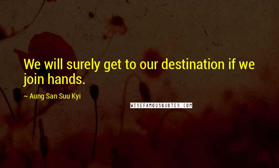 Aung San Suu Kyi Quotes: We will surely get to our destination if we join hands.