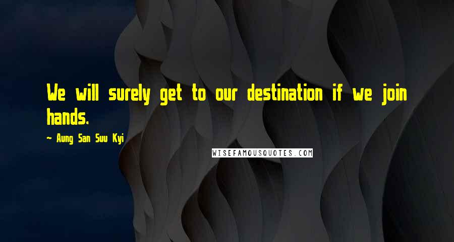 Aung San Suu Kyi Quotes: We will surely get to our destination if we join hands.