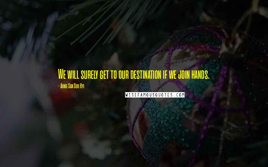 Aung San Suu Kyi Quotes: We will surely get to our destination if we join hands.