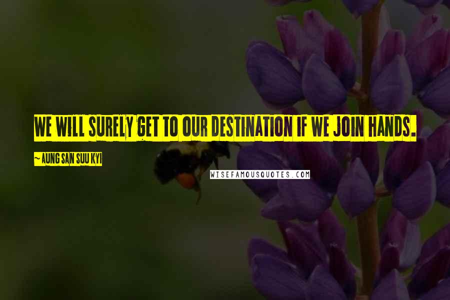 Aung San Suu Kyi Quotes: We will surely get to our destination if we join hands.