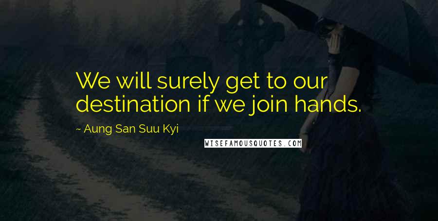 Aung San Suu Kyi Quotes: We will surely get to our destination if we join hands.