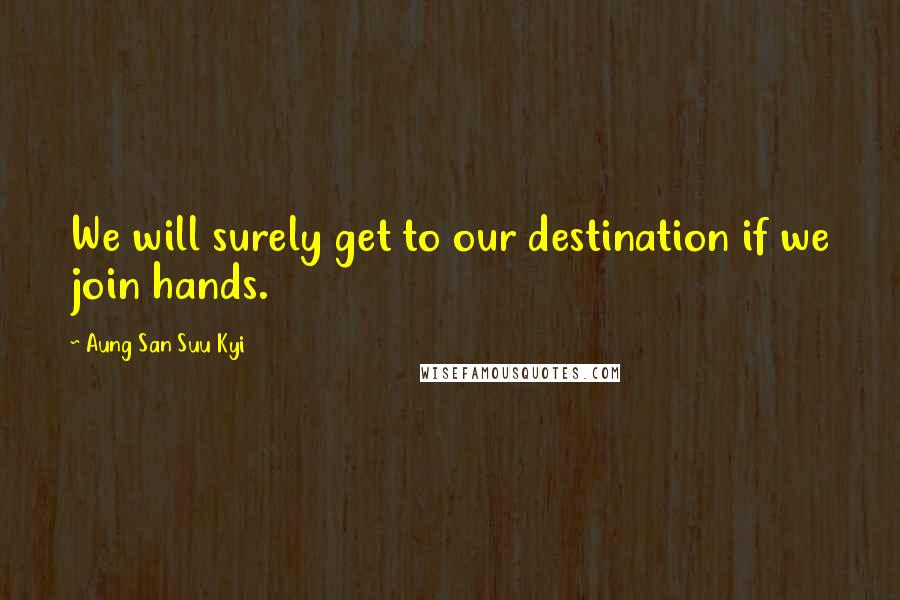 Aung San Suu Kyi Quotes: We will surely get to our destination if we join hands.